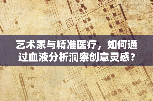 艺术家与精准医疗，如何通过血液分析洞察创意灵感？