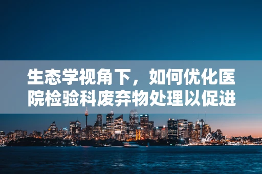 生态学视角下，如何优化医院检验科废弃物处理以促进环境可持续性？