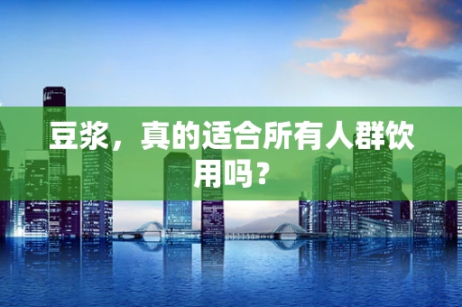 豆浆，真的适合所有人群饮用吗？