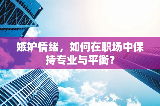 嫉妒情绪，如何在职场中保持专业与平衡？