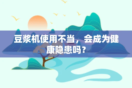 豆浆机使用不当，会成为健康隐患吗？