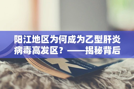 阳江地区为何成为乙型肝炎病毒高发区？——揭秘背后的医学谜团