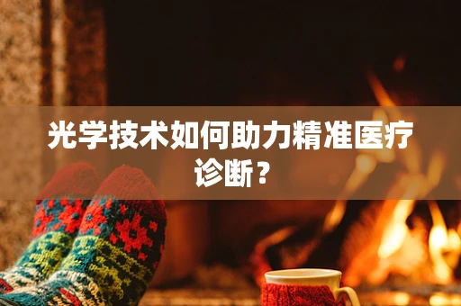 光学技术如何助力精准医疗诊断？