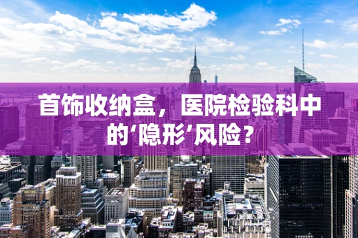 首饰收纳盒，医院检验科中的‘隐形’风险？