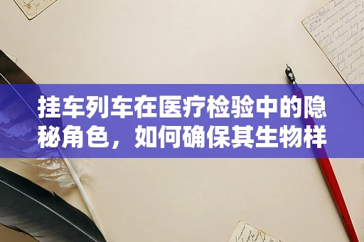 挂车列车在医疗检验中的隐秘角色，如何确保其生物样本的准确采集？