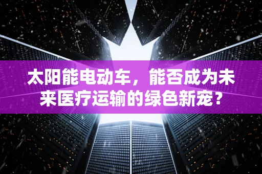 太阳能电动车，能否成为未来医疗运输的绿色新宠？