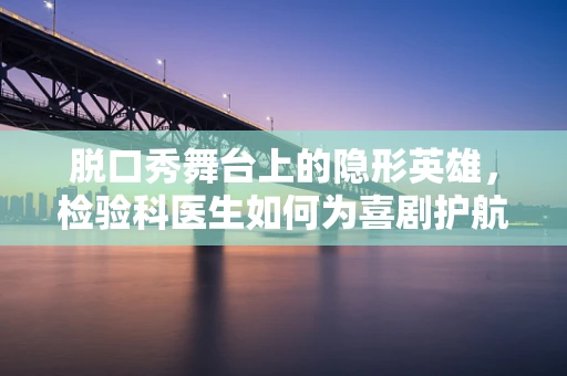 脱口秀舞台上的隐形英雄，检验科医生如何为喜剧护航？