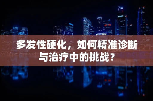 多发性硬化，如何精准诊断与治疗中的挑战？