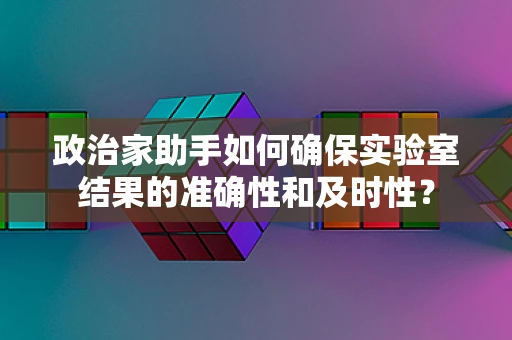 政治家助手如何确保实验室结果的准确性和及时性？