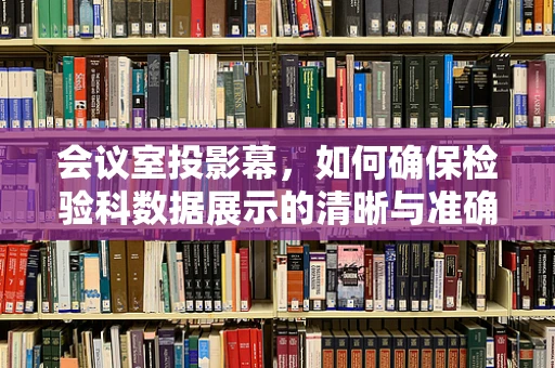 会议室投影幕，如何确保检验科数据展示的清晰与准确？