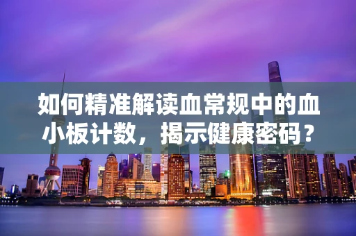 如何精准解读血常规中的血小板计数，揭示健康密码？