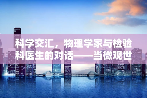 科学交汇，物理学家与检验科医生的对话——当微观世界遇见宏观定律