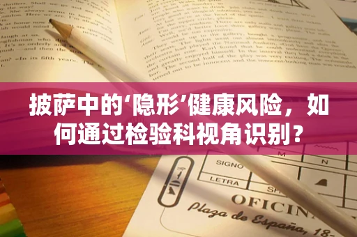 披萨中的‘隐形’健康风险，如何通过检验科视角识别？