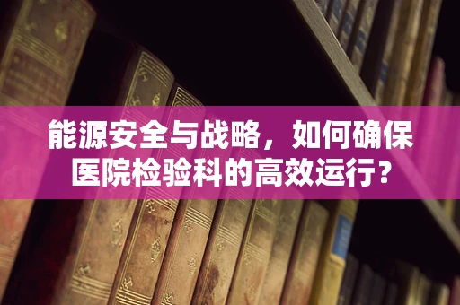 能源安全与战略，如何确保医院检验科的高效运行？