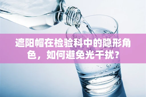 遮阳帽在检验科中的隐形角色，如何避免光干扰？