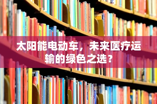 太阳能电动车，未来医疗运输的绿色之选？