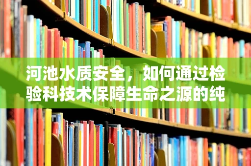 河池水质安全，如何通过检验科技术保障生命之源的纯净？