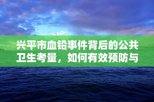 兴平市血铅事件背后的公共卫生考量，如何有效预防与应对？