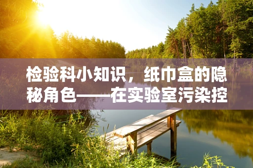 检验科小知识，纸巾盒的隐秘角色——在实验室污染控制中的意外应用？