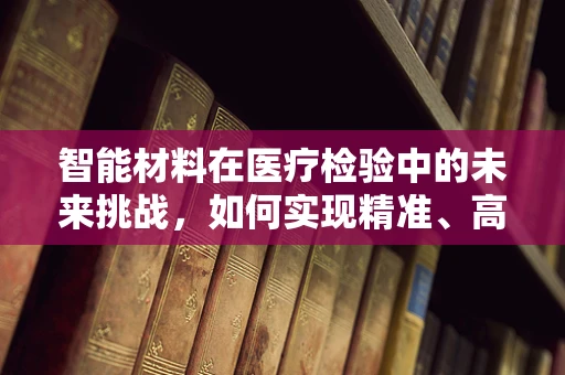 智能材料在医疗检验中的未来挑战，如何实现精准、高效的检测？