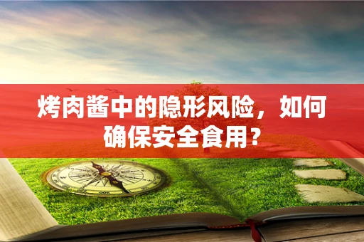 烤肉酱中的隐形风险，如何确保安全食用？