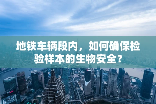 地铁车辆段内，如何确保检验样本的生物安全？