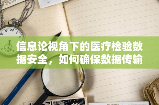 信息论视角下的医疗检验数据安全，如何确保数据传输的零失真？