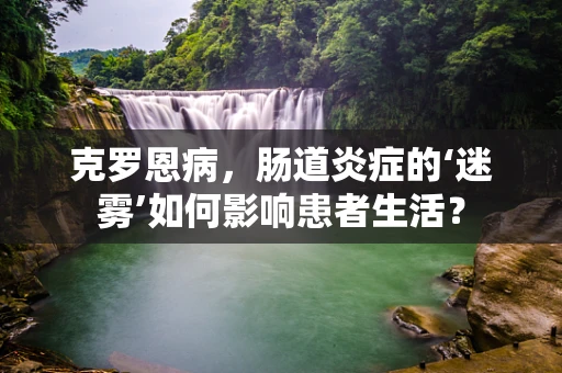 克罗恩病，肠道炎症的‘迷雾’如何影响患者生活？