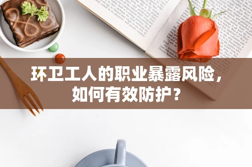 环卫工人的职业暴露风险，如何有效防护？