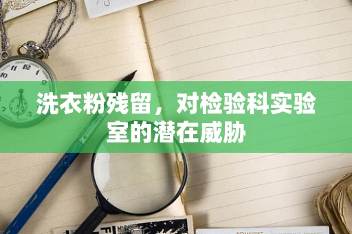 洗衣粉残留，对检验科实验室的潜在威胁