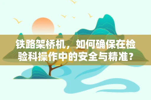 铁路架桥机，如何确保在检验科操作中的安全与精准？