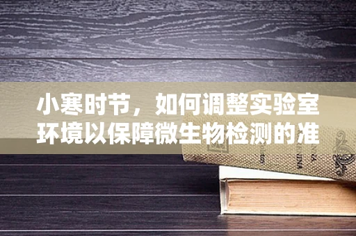 小寒时节，如何调整实验室环境以保障微生物检测的准确性？