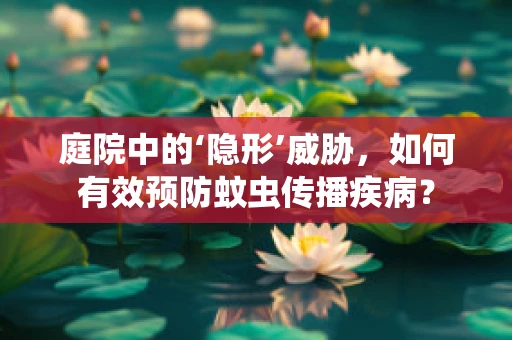 庭院中的‘隐形’威胁，如何有效预防蚊虫传播疾病？