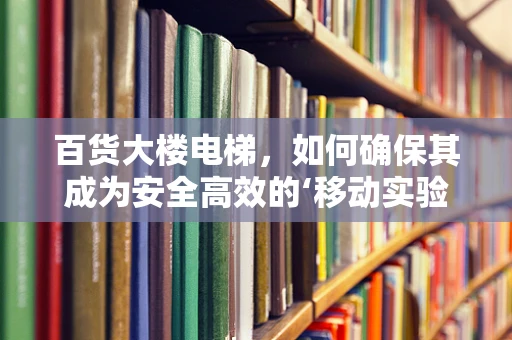 百货大楼电梯，如何确保其成为安全高效的‘移动实验室’？