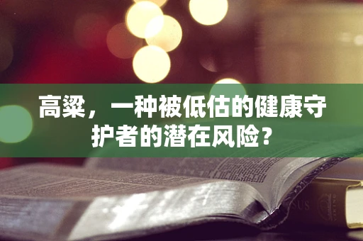 高粱，一种被低估的健康守护者的潜在风险？