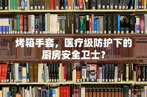 烤箱手套，医疗级防护下的厨房安全卫士？