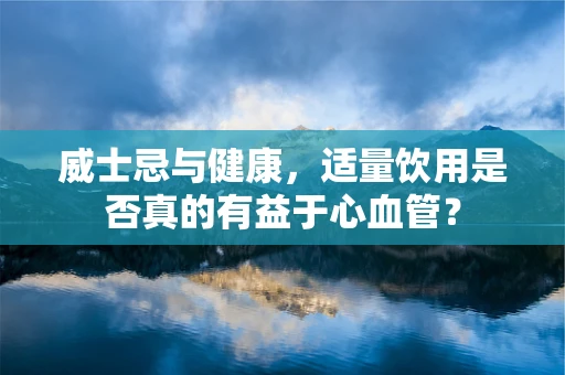 威士忌与健康，适量饮用是否真的有益于心血管？