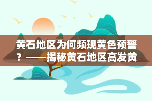 黄石地区为何频现黄色预警？——揭秘黄石地区高发黄疸病例的背后原因