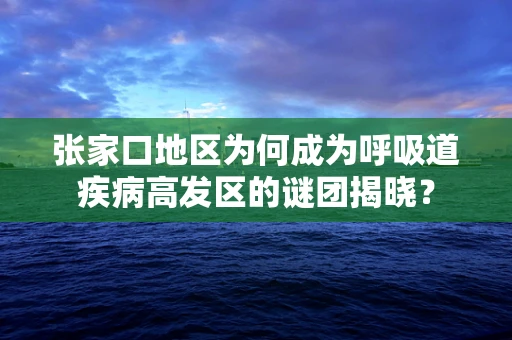 张家口地区为何成为呼吸道疾病高发区的谜团揭晓？