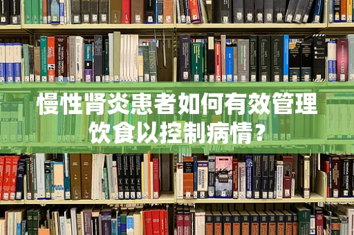 慢性肾炎患者如何有效管理饮食以控制病情？