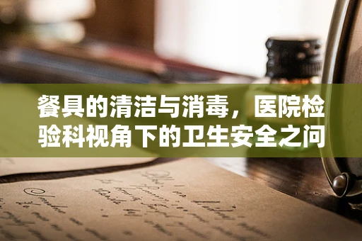 餐具的清洁与消毒，医院检验科视角下的卫生安全之问