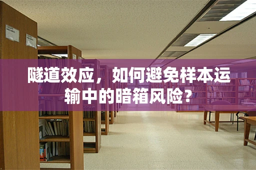 隧道效应，如何避免样本运输中的暗箱风险？