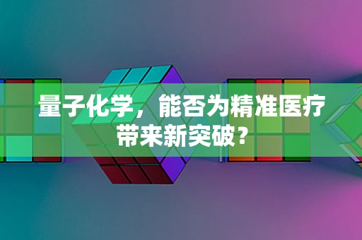 量子化学，能否为精准医疗带来新突破？