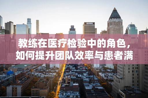 教练在医疗检验中的角色，如何提升团队效率与患者满意度？