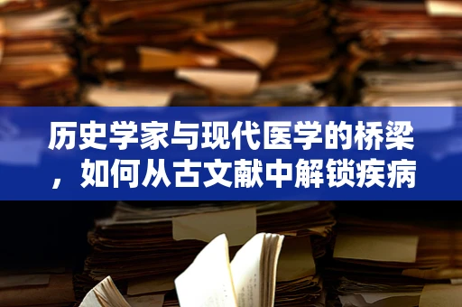 历史学家与现代医学的桥梁，如何从古文献中解锁疾病诊断的秘密？