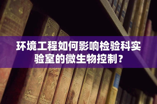 环境工程如何影响检验科实验室的微生物控制？