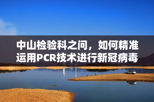 中山检验科之问，如何精准运用PCR技术进行新冠病毒检测？