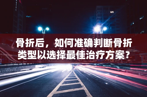 骨折后，如何准确判断骨折类型以选择最佳治疗方案？