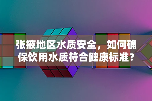 张掖地区水质安全，如何确保饮用水质符合健康标准？