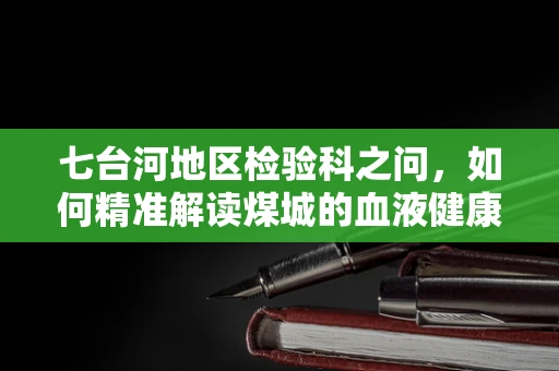 七台河地区检验科之问，如何精准解读煤城的血液健康？